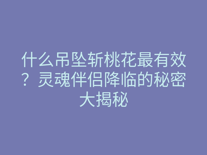 什么吊坠斩桃花最有效?灵魂伴侣降临的秘密大揭秘