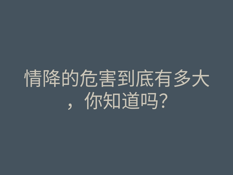 情降的危害到底有多大,你知道吗?