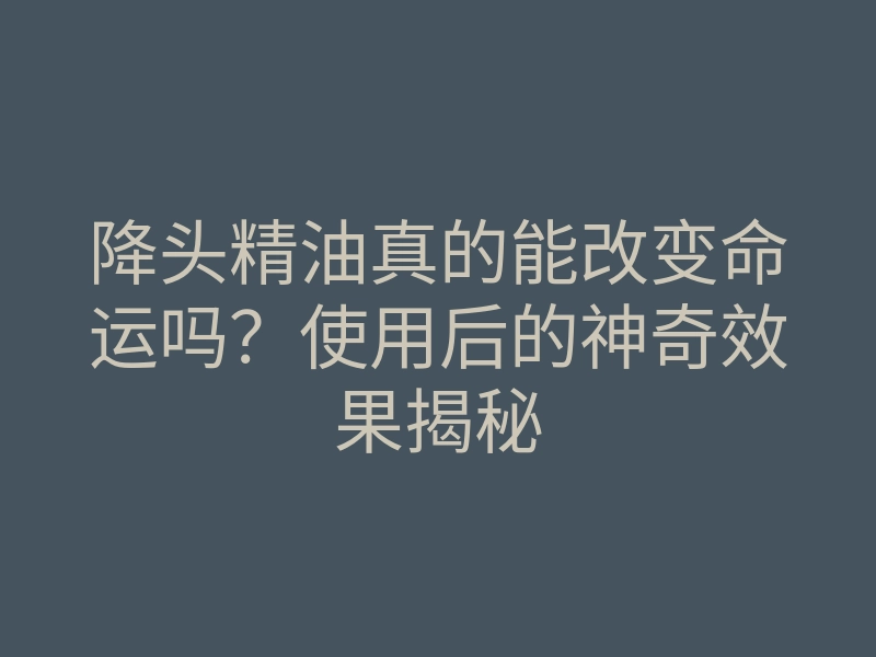 降头精油真的能改变命运吗?使用后的神奇效果揭秘