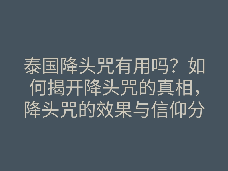 泰国降头咒有用吗?如何揭开降头咒的真相,降头咒的效果与信仰分析