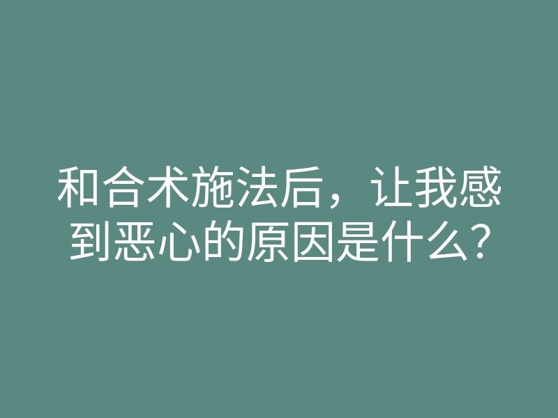 和合术施法后,让我感到恶心的原因是什么?