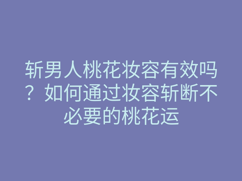 斩男人桃花妆容有效吗?如何通过妆容斩断不必要的桃花运