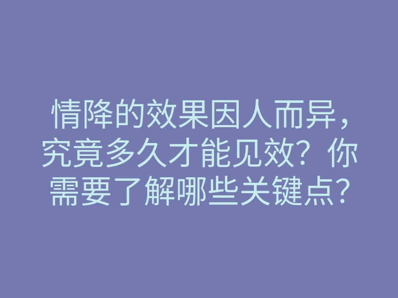 情降的效果因人而异,究竟多久才能见效?你需要了解哪些关键点?