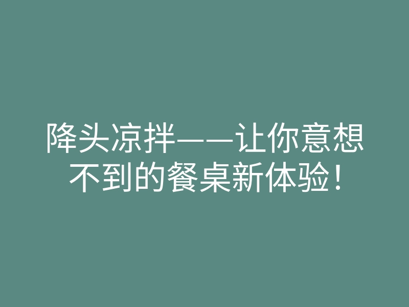 降头凉拌——让你意想不到的餐桌新体验!