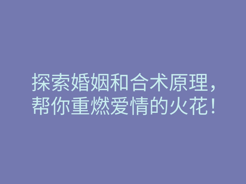 探索婚姻和合术原理,帮你重燃爱情的火花!