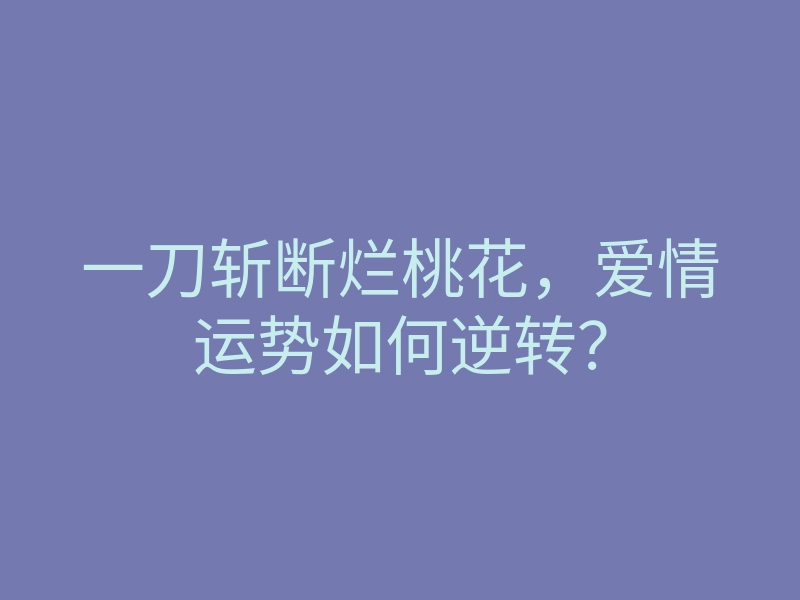 一刀斩断烂桃花,爱情运势如何逆转?