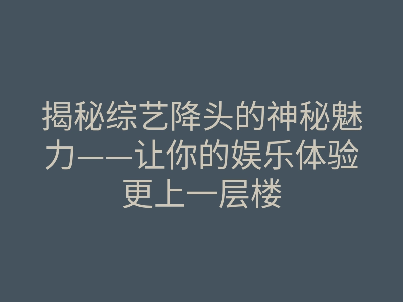 揭秘综艺降头的神秘魅力——让你的娱乐体验更上一层楼
