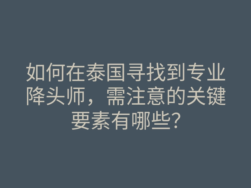 如何在泰国寻找到专业降头师,需注意的关键要素有哪些?