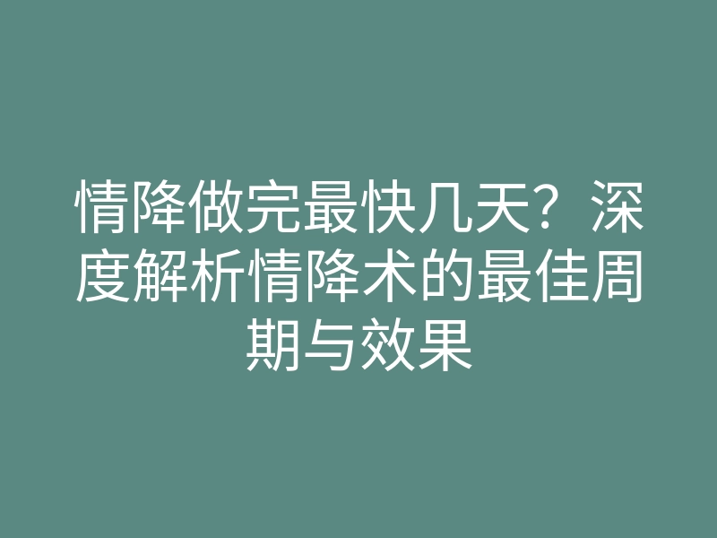 情降做完最快几天?深度解析情降术的最佳周期与效果