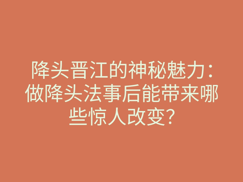 降头晋江的神秘魅力:做降头法事后能带来哪些惊人改变?