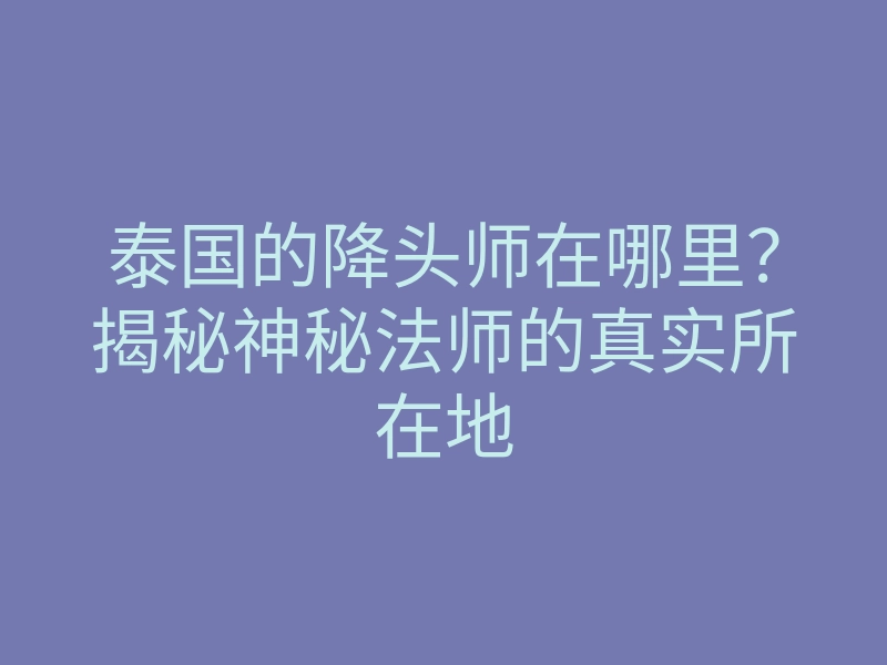 泰国的降头师在哪里?揭秘神秘法师的真实所在地