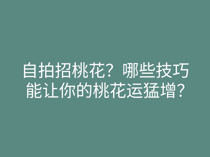 自拍招桃花?哪些技巧能让你的桃花运猛增?