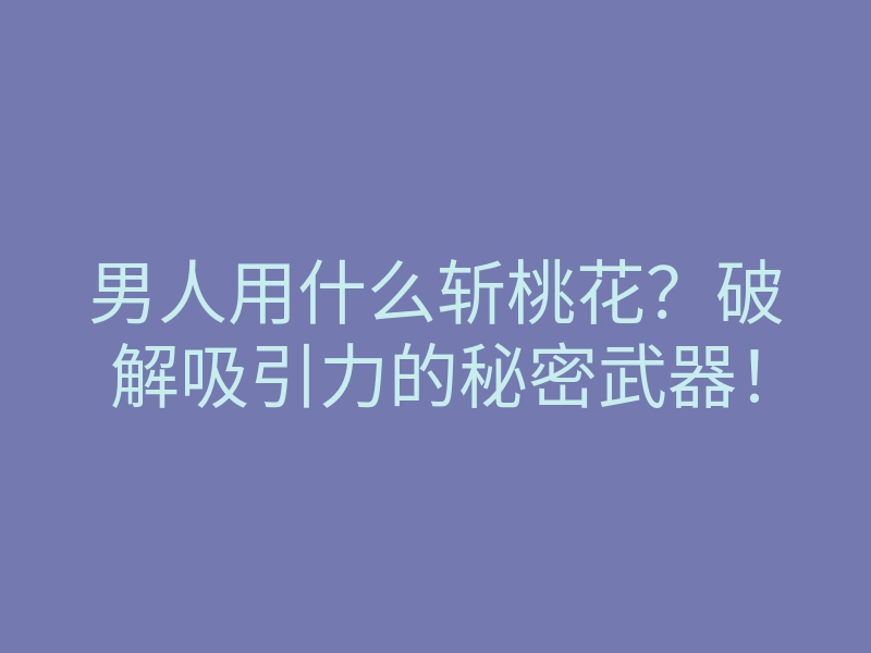 男人用什么斩桃花?破解吸引力的秘密武器!