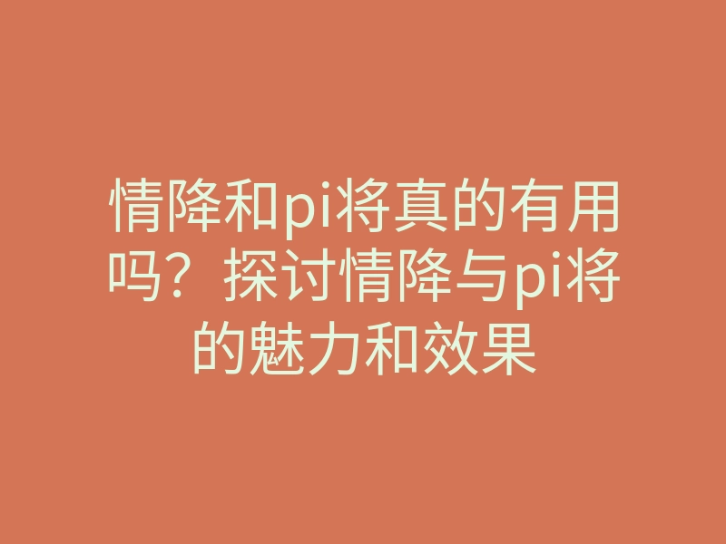 情降和pi将真的有用吗?探讨情降与pi将的魅力和效果