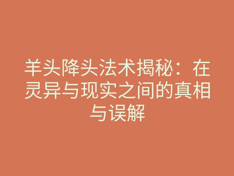 羊头降头法术揭秘:在灵异与现实之间的真相与误解