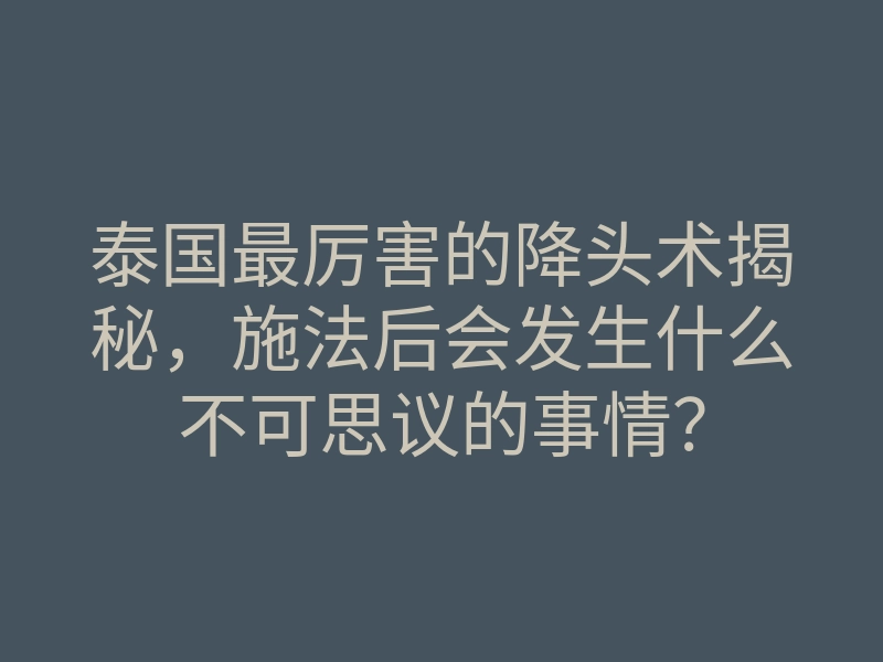 泰国最厉害的降头术揭秘,施法后会发生什么不可思议的事情?