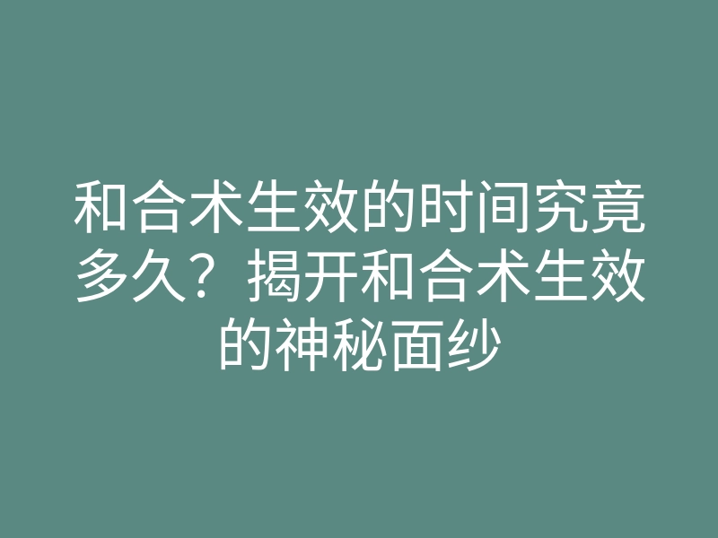 和合术生效的时间究竟多久?揭开和合术生效的神秘面纱