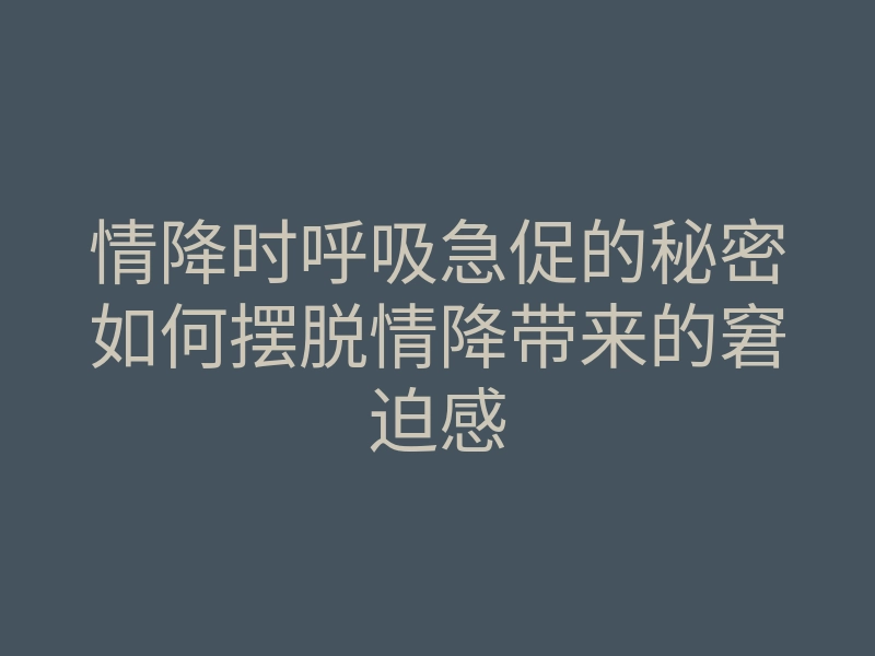 情降时呼吸急促的秘密如何摆脱情降带来的窘迫感
