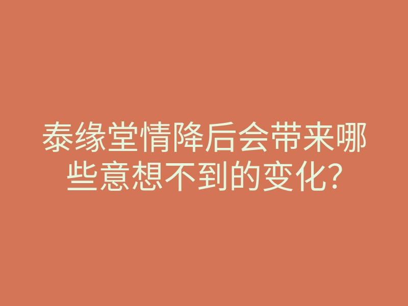 泰缘堂情降后会带来哪些意想不到的变化?
