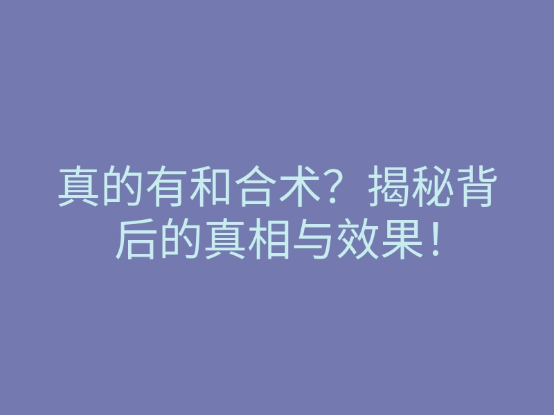 真的有和合术？揭秘背后的真相与效果！