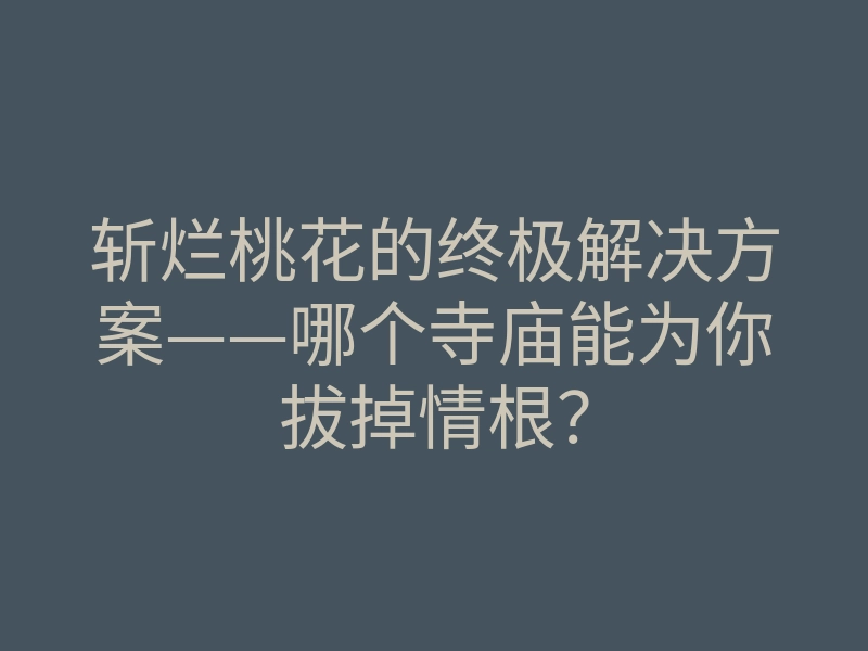 斩烂桃花的终极解决方案——哪个寺庙能为你拔掉情根?
