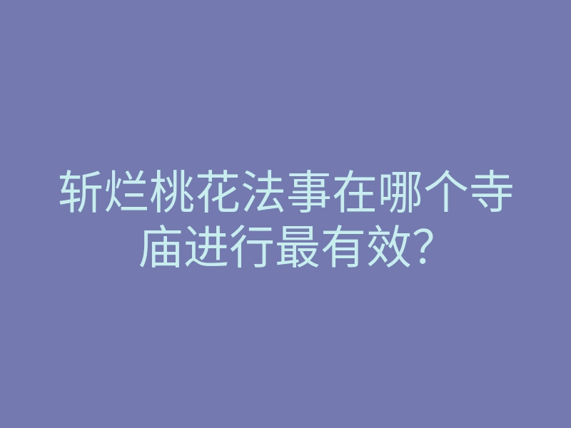 斩烂桃花法事在哪个寺庙进行最有效?