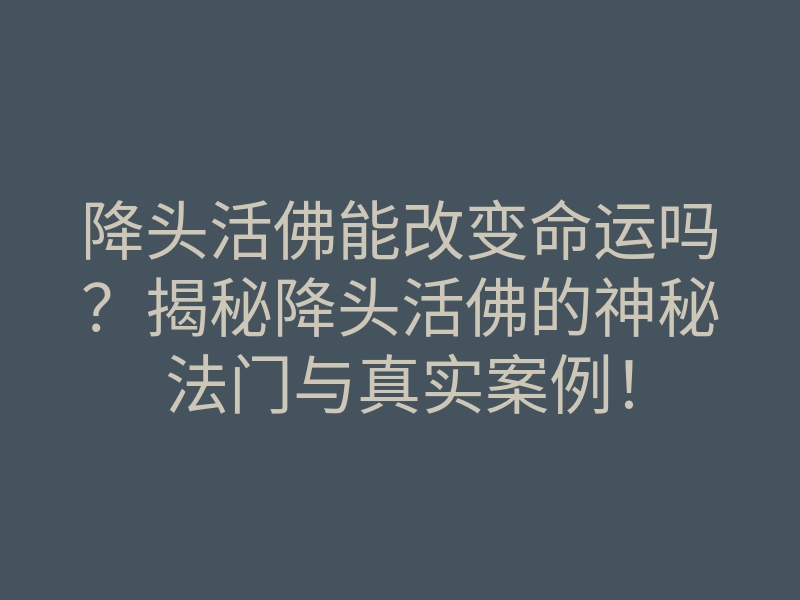 降头活佛能改变命运吗?揭秘降头活佛的神秘法门与真实案例!