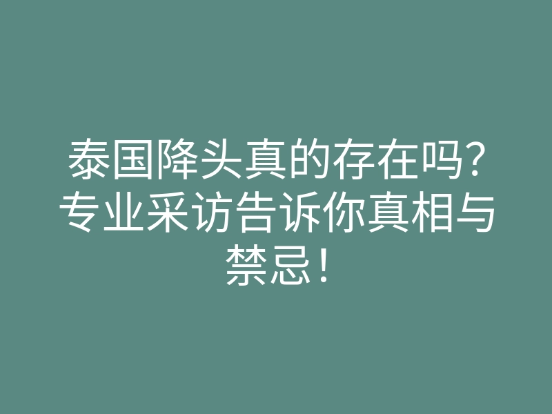 泰国降头真的存在吗?专业采访告诉你真相与禁忌!