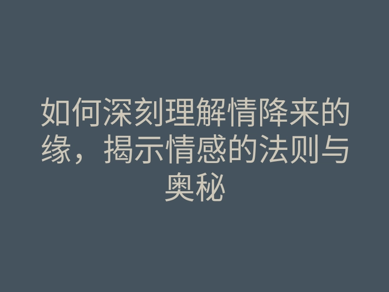 如何深刻理解情降来的缘,揭示情感的法则与奥秘