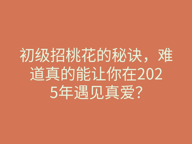 初级招桃花的秘诀，难道真的能让你在2025年遇见真爱？