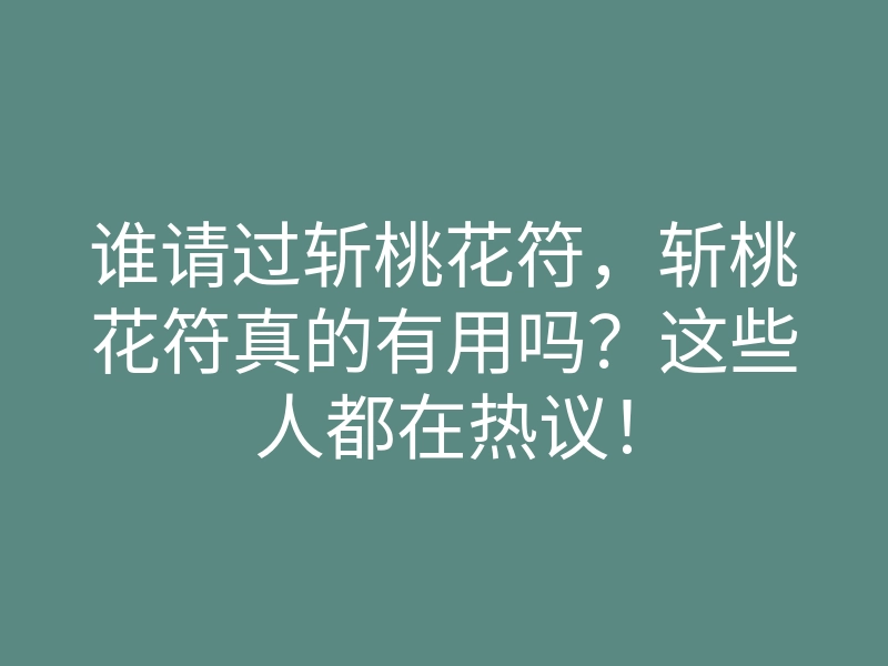 谁请过斩桃花符,斩桃花符真的有用吗?这些人都在热议!