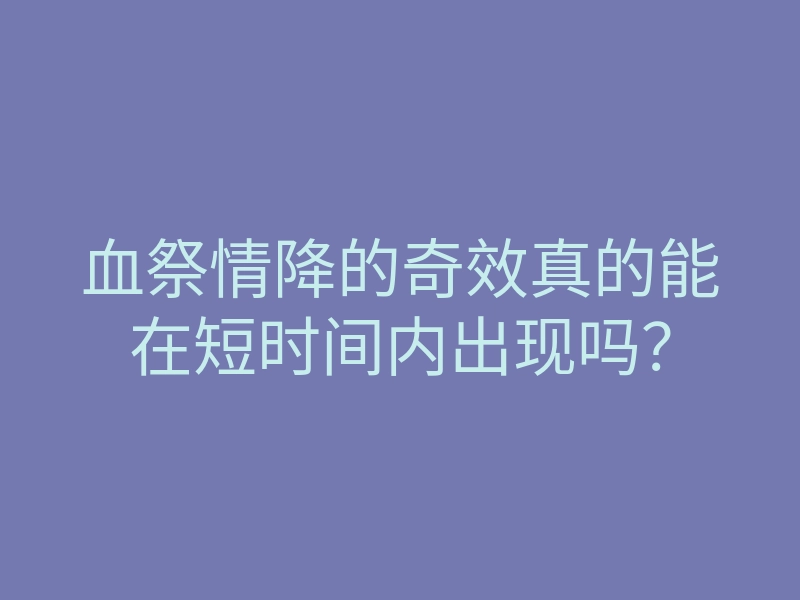 血祭情降的奇效真的能在短时间内出现吗?