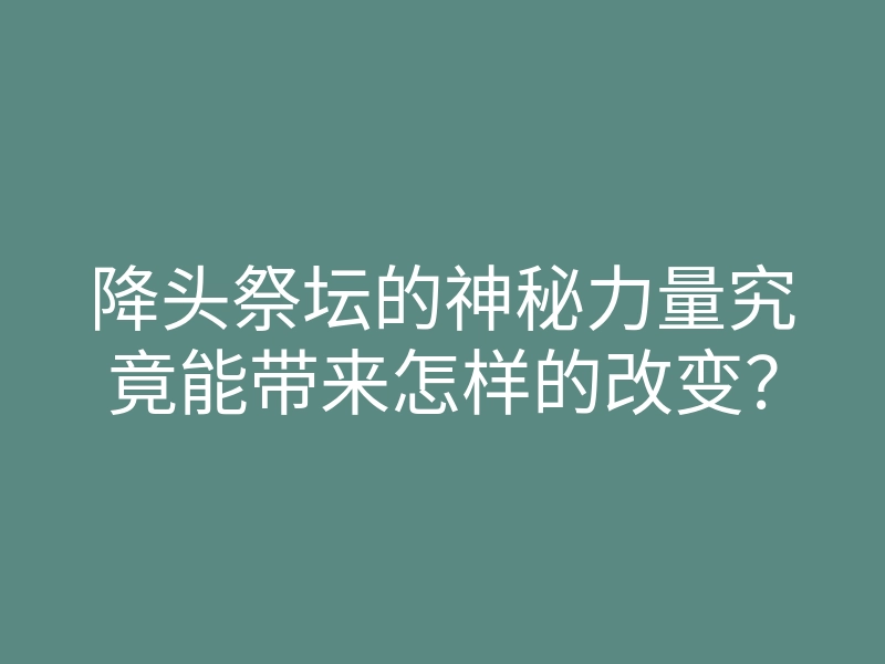 降头祭坛的神秘力量究竟能带来怎样的改变?