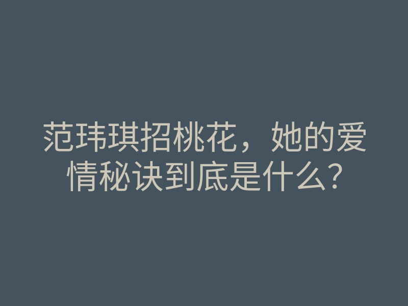 范玮琪招桃花,她的爱情秘诀到底是什么?