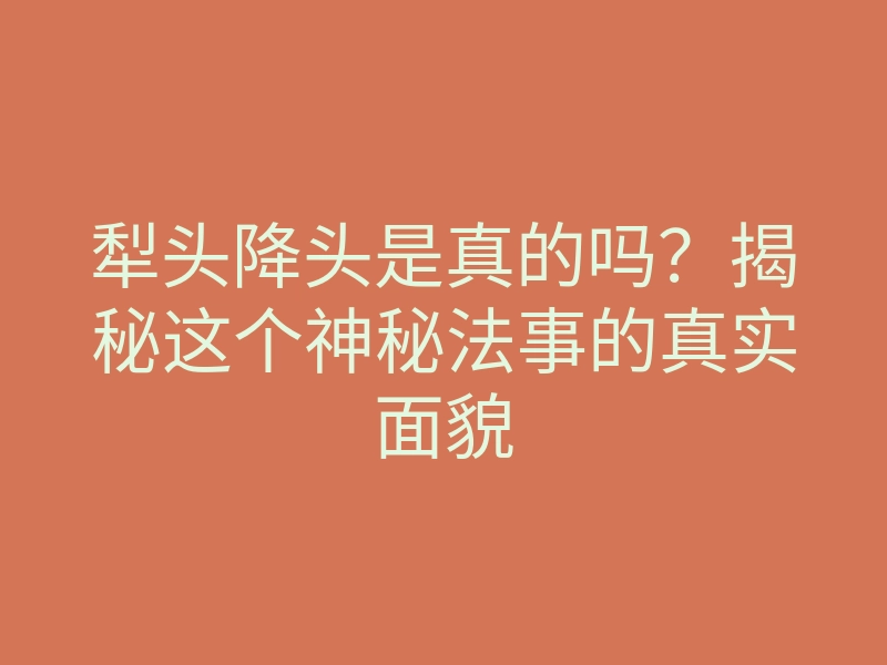 犁头降头是真的吗?揭秘这个神秘法事的真实面貌