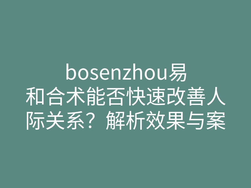 bosenzhou易和合术能否快速改善人际关系？解析效果与案例分享