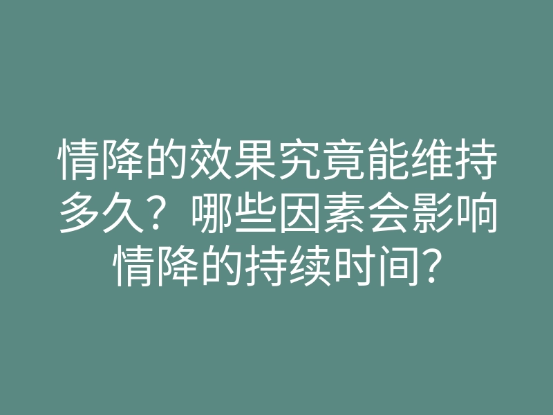 情降的效果究竟能维持多久?哪些因素会影响情降的持续时间?