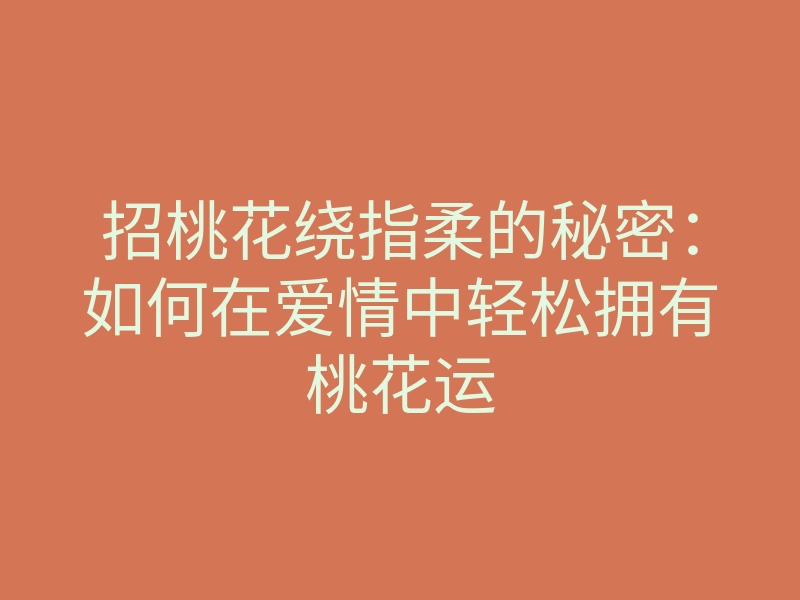 招桃花绕指柔的秘密：如何在爱情中轻松拥有桃花运