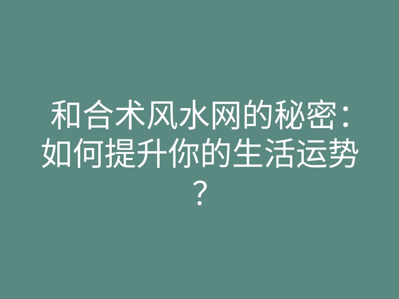 和合术风水网的秘密:如何提升你的生活运势?