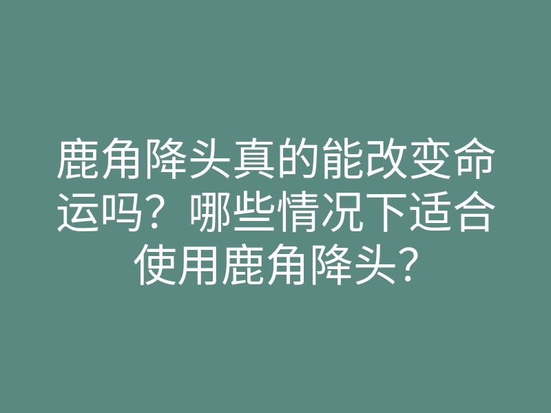 鹿角降头真的能改变命运吗?哪些情况下适合使用鹿角降头?