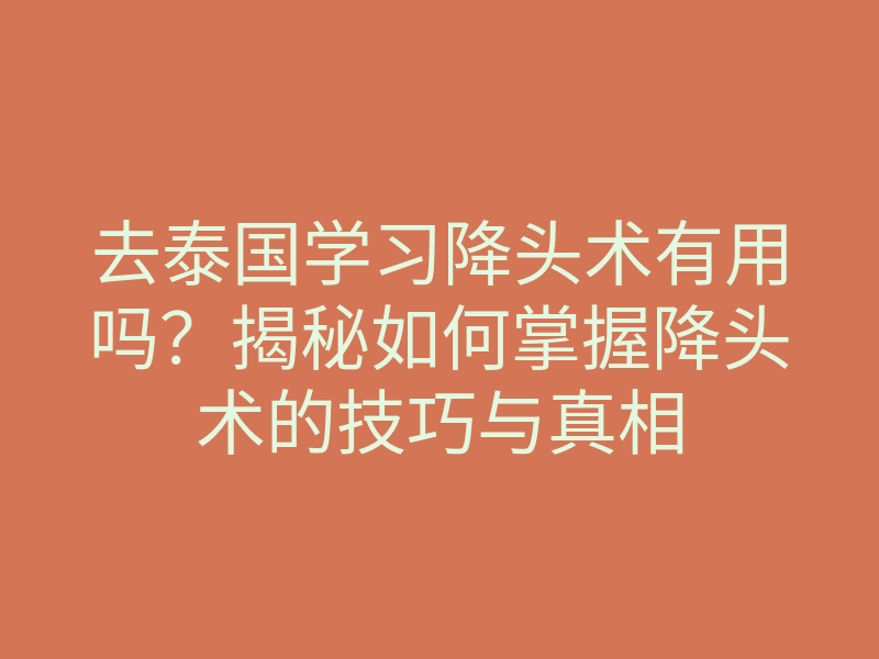 去泰国学习降头术有用吗?揭秘如何掌握降头术的技巧与真相