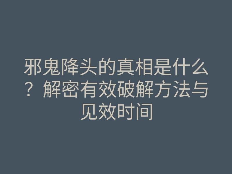 邪鬼降头的真相是什么？解密有效破解方法与见效时间