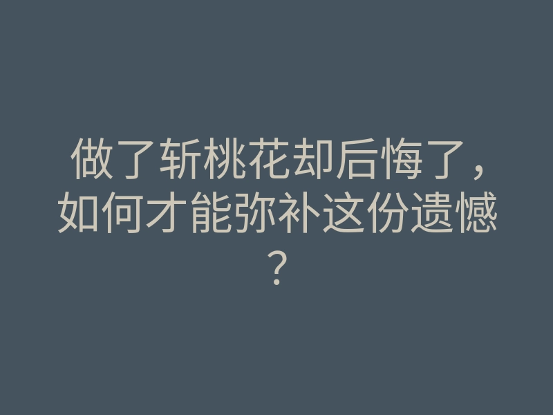 做了斩桃花却后悔了,如何才能弥补这份遗憾?