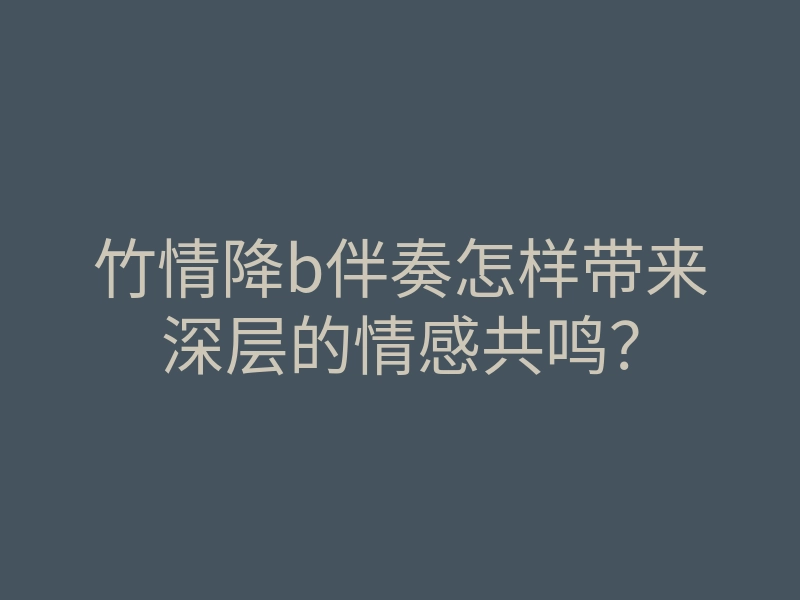 竹情降b伴奏怎样带来深层的情感共鸣?