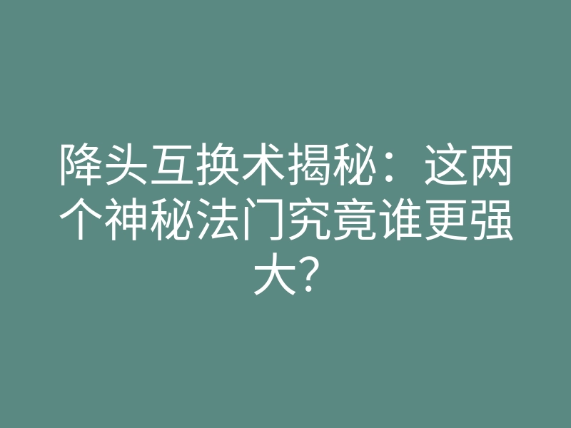降头互换术揭秘:这两个神秘法门究竟谁更强大?