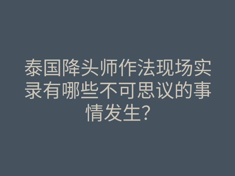 泰国降头师作法现场实录有哪些不可思议的事情发生?