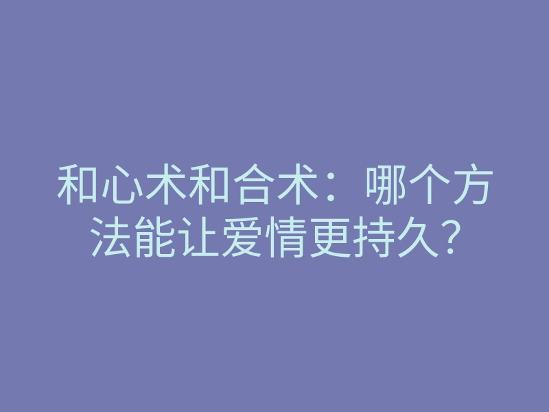 和心术和合术:哪个方法能让爱情更持久?