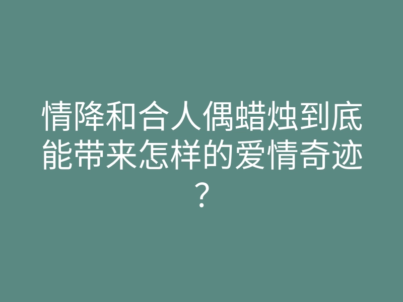 情降和合人偶蜡烛到底能带来怎样的爱情奇迹?