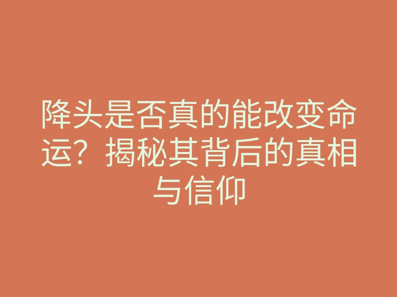 降头是否真的能改变命运?揭秘其背后的真相与信仰