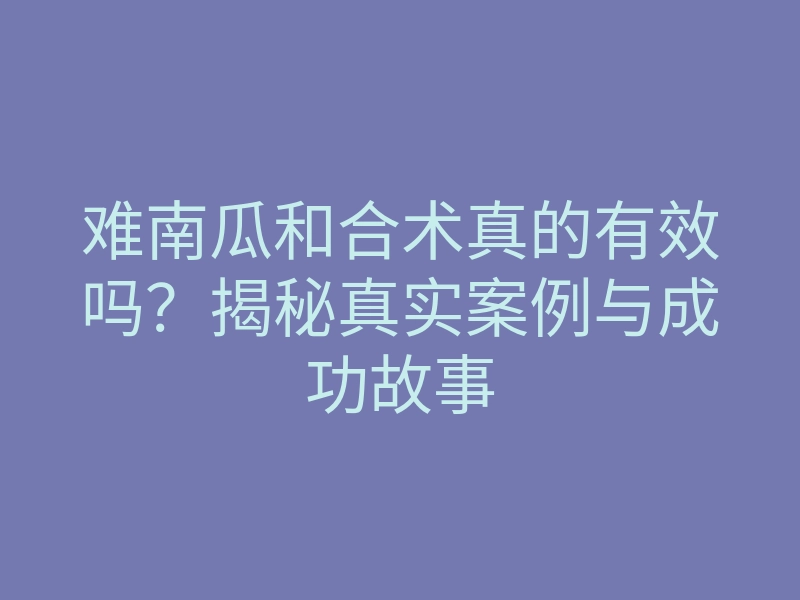 难南瓜和合术真的有效吗?揭秘真实案例与成功故事